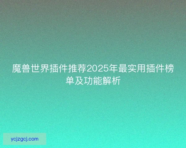 魔兽世界插件推荐2025年最实用插件榜单及功能解析