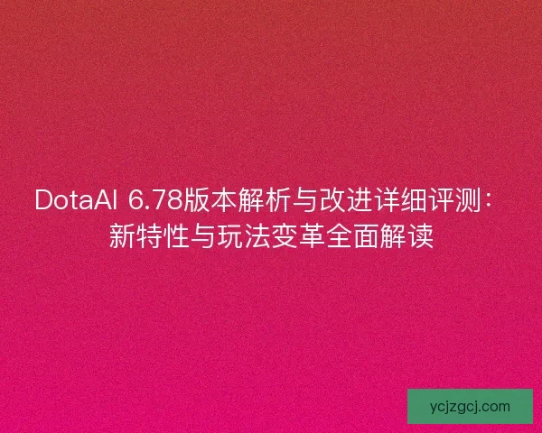 DotaAI 6.78版本解析与改进详细评测：新特性与玩法变革全面解读