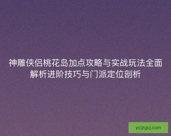 神雕侠侣桃花岛加点攻略与实战玩法全面解析进阶技巧与门派定位剖析