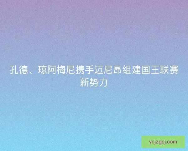 孔德、琼阿梅尼携手迈尼昂组建国王联赛新势力