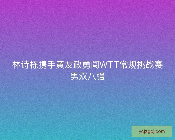 林诗栋携手黄友政勇闯WTT常规挑战赛男双八强