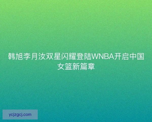 韩旭李月汝双星闪耀登陆WNBA开启中国女篮新篇章