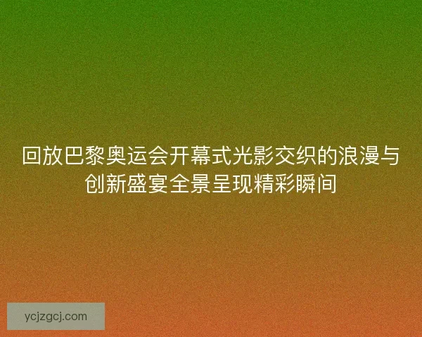 回放巴黎奥运会开幕式光影交织的浪漫与创新盛宴全景呈现精彩瞬间