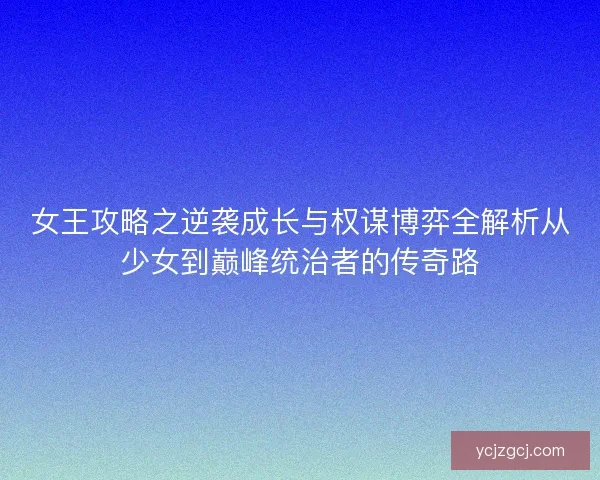 女王攻略之逆袭成长与权谋博弈全解析从少女到巅峰统治者的传奇路