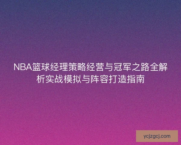 NBA篮球经理策略经营与冠军之路全解析实战模拟与阵容打造指南