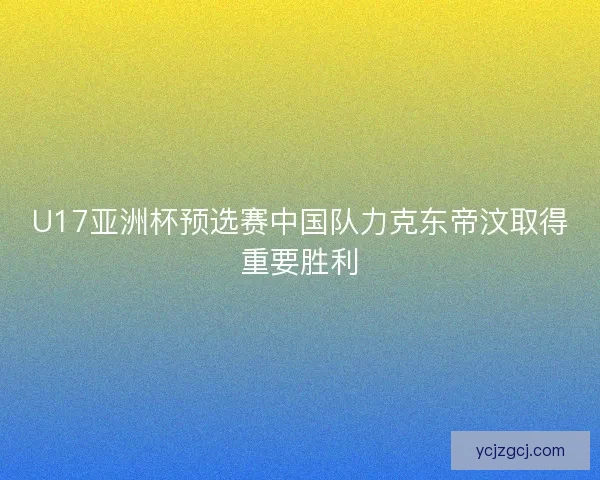 U17亚洲杯预选赛中国队力克东帝汶取得重要胜利