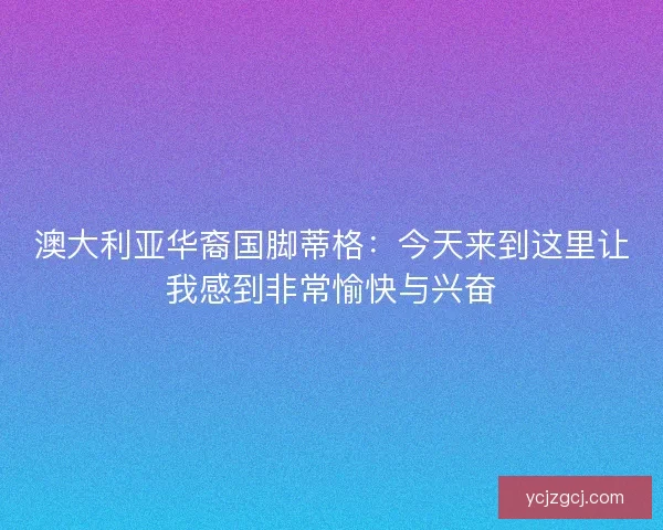 澳大利亚华裔国脚蒂格：今天来到这里让我感到非常愉快与兴奋