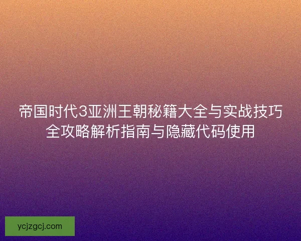 帝国时代3亚洲王朝秘籍大全与实战技巧全攻略解析指南与隐藏代码使用
