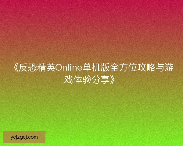 《反恐精英Online单机版全方位攻略与游戏体验分享》